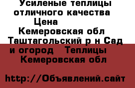 Усиленые теплицы отличного качества › Цена ­ 13 500 - Кемеровская обл., Таштагольский р-н Сад и огород » Теплицы   . Кемеровская обл.